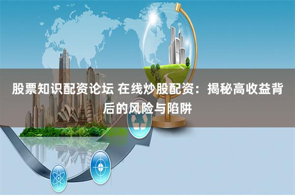 股票知识配资论坛 在线炒股配资：揭秘高收益背后的风险与陷阱