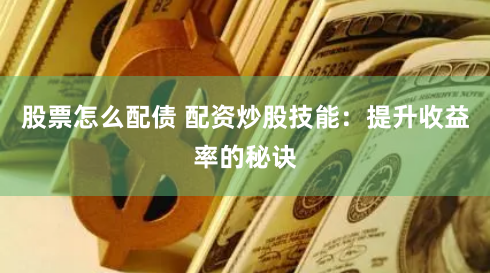 股票怎么配债 配资炒股技能：提升收益率的秘诀