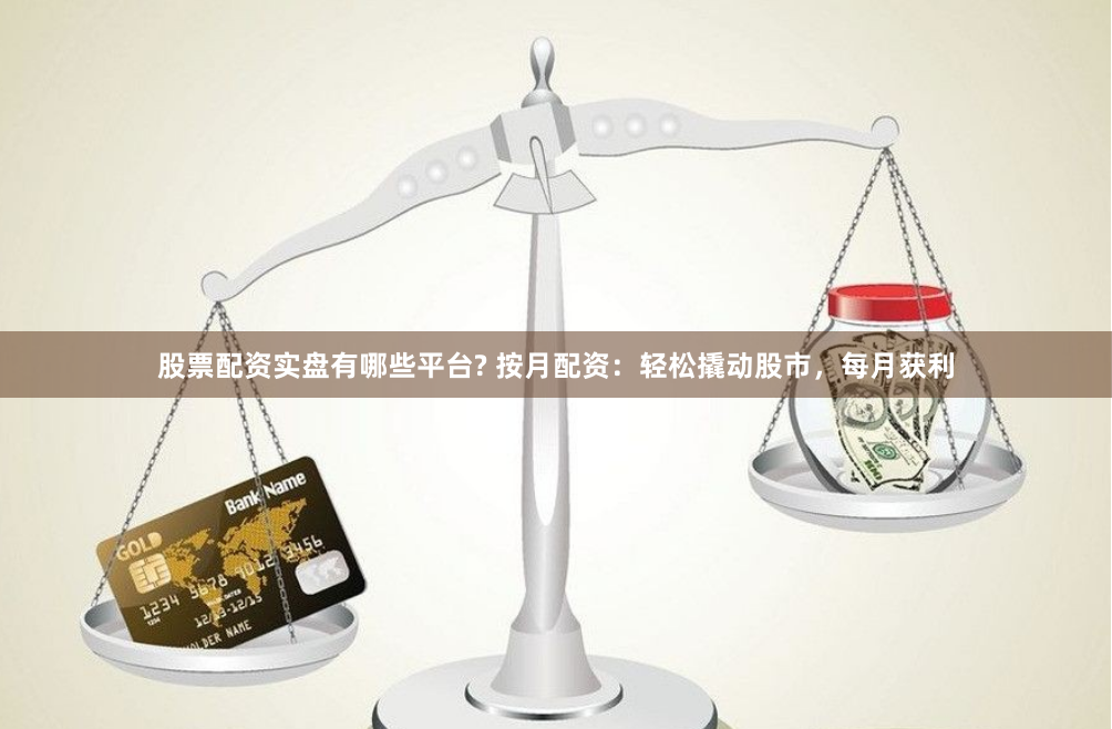 股票配资实盘有哪些平台? 按月配资：轻松撬动股市，每月获利