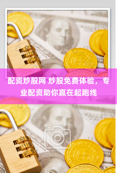 配资炒股网 炒股免费体验，专业配资助你赢在起跑线