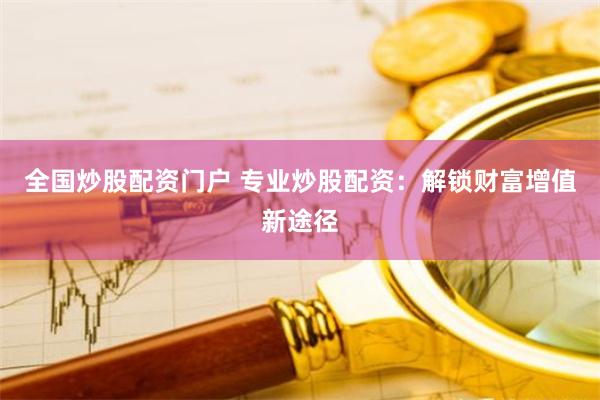 全国炒股配资门户 专业炒股配资：解锁财富增值新途径