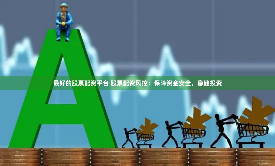 最好的股票配资平台 股票配资风控：保障资金安全，稳健投资