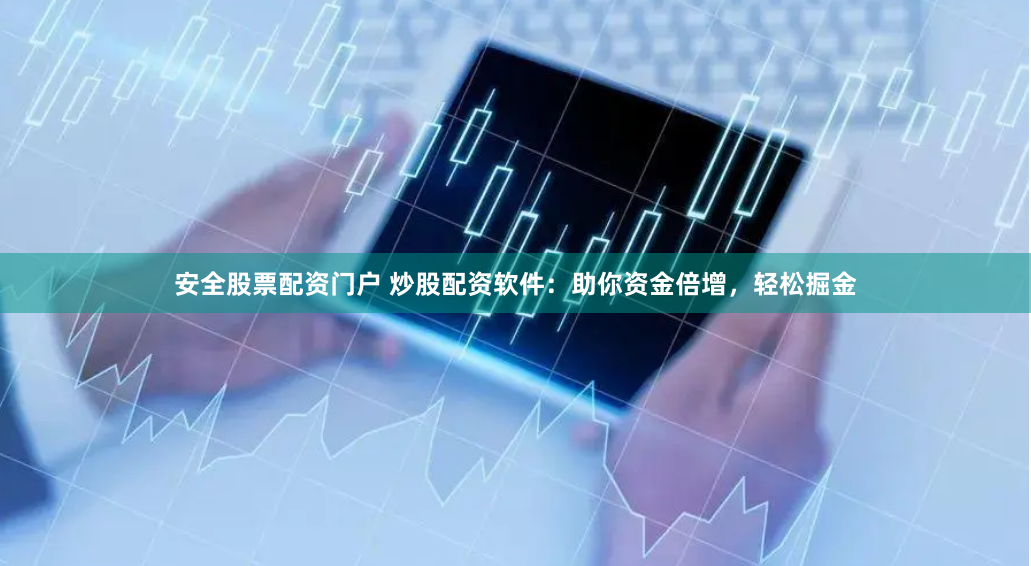 安全股票配资门户 炒股配资软件：助你资金倍增，轻松掘金