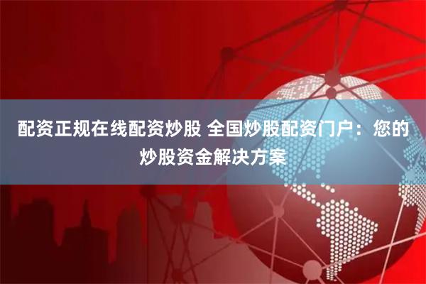 配资正规在线配资炒股 全国炒股配资门户：您的炒股资金解决方案