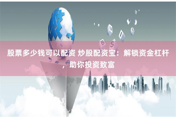 股票多少钱可以配资 炒股配资宝：解锁资金杠杆，助你投资致富
