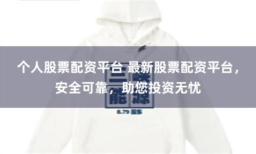 个人股票配资平台 最新股票配资平台，安全可靠，助您投资无忧
