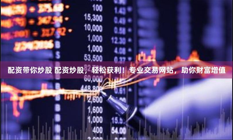 配资带你炒股 配资炒股，轻松获利！专业交易网站，助你财富增值
