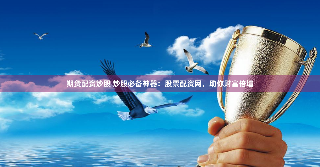 期货配资炒股 炒股必备神器：股票配资网，助你财富倍增
