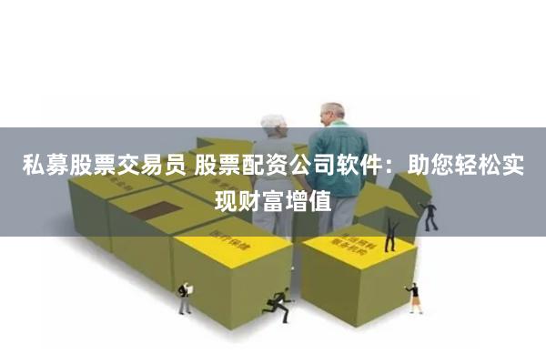 私募股票交易员 股票配资公司软件：助您轻松实现财富增值