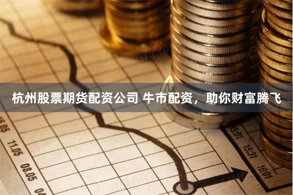 杭州股票期货配资公司 牛市配资，助你财富腾飞