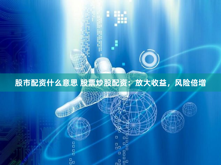 股市配资什么意思 股票炒股配资：放大收益，风险倍增