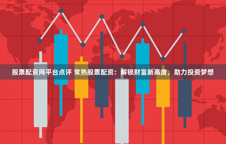 股票配资网平台点评 常熟股票配资：解锁财富新高度，助力投资梦想