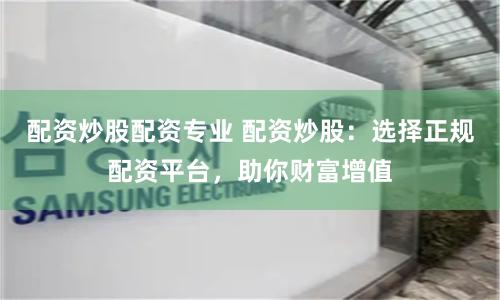 配资炒股配资专业 配资炒股：选择正规配资平台，助你财富增值