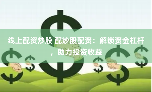 线上配资炒股 配炒股配资：解锁资金杠杆，助力投资收益