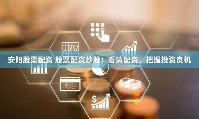 安阳股票配资 股票配资炒股：看清配资，把握投资良机