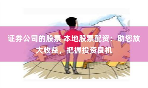 证券公司的股票 本地股票配资：助您放大收益，把握投资良机