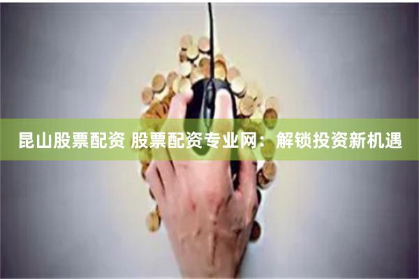 昆山股票配资 股票配资专业网：解锁投资新机遇