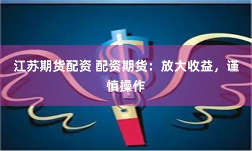 江苏期货配资 配资期货：放大收益，谨慎操作