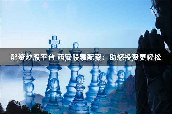 配资炒股平台 西安股票配资：助您投资更轻松