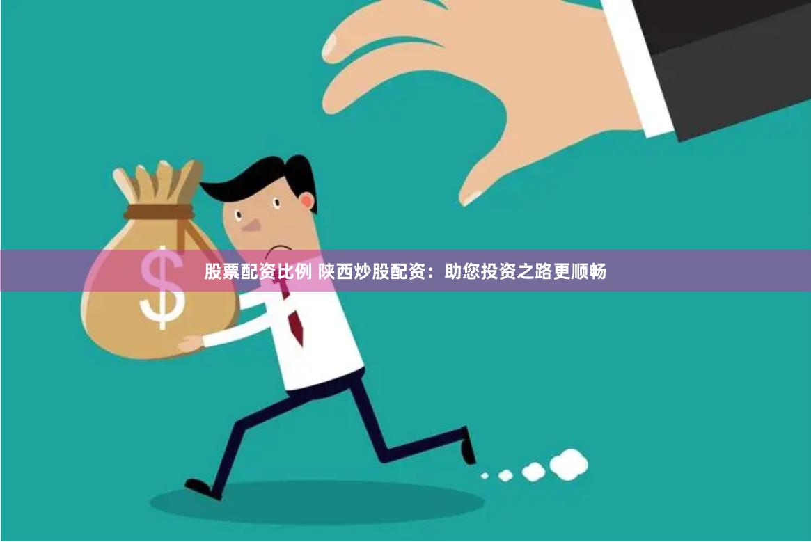 股票配资比例 陕西炒股配资：助您投资之路更顺畅