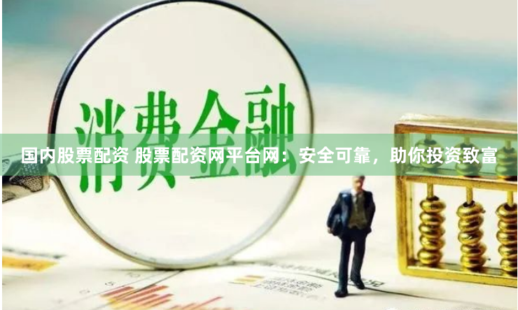 国内股票配资 股票配资网平台网：安全可靠，助你投资致富