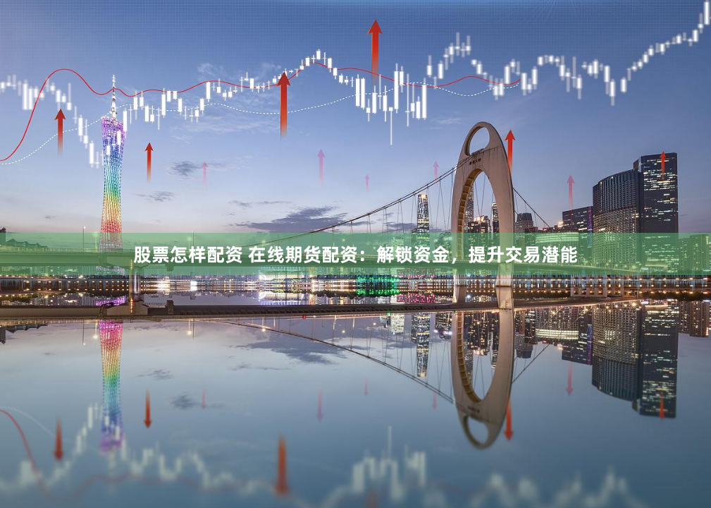 股票怎样配资 在线期货配资：解锁资金，提升交易潜能