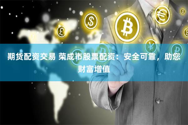 期货配资交易 荣成市股票配资：安全可靠，助您财富增值