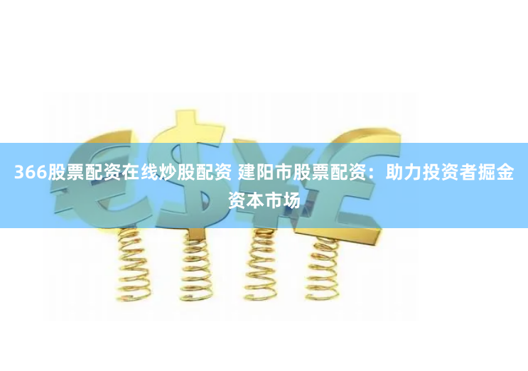 366股票配资在线炒股配资 建阳市股票配资：助力投资者掘金资本市场