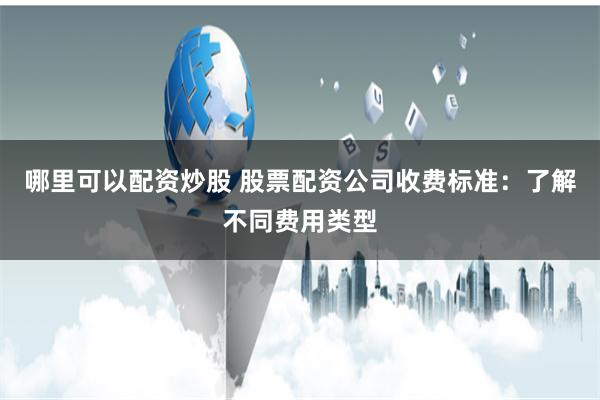 哪里可以配资炒股 股票配资公司收费标准：了解不同费用类型