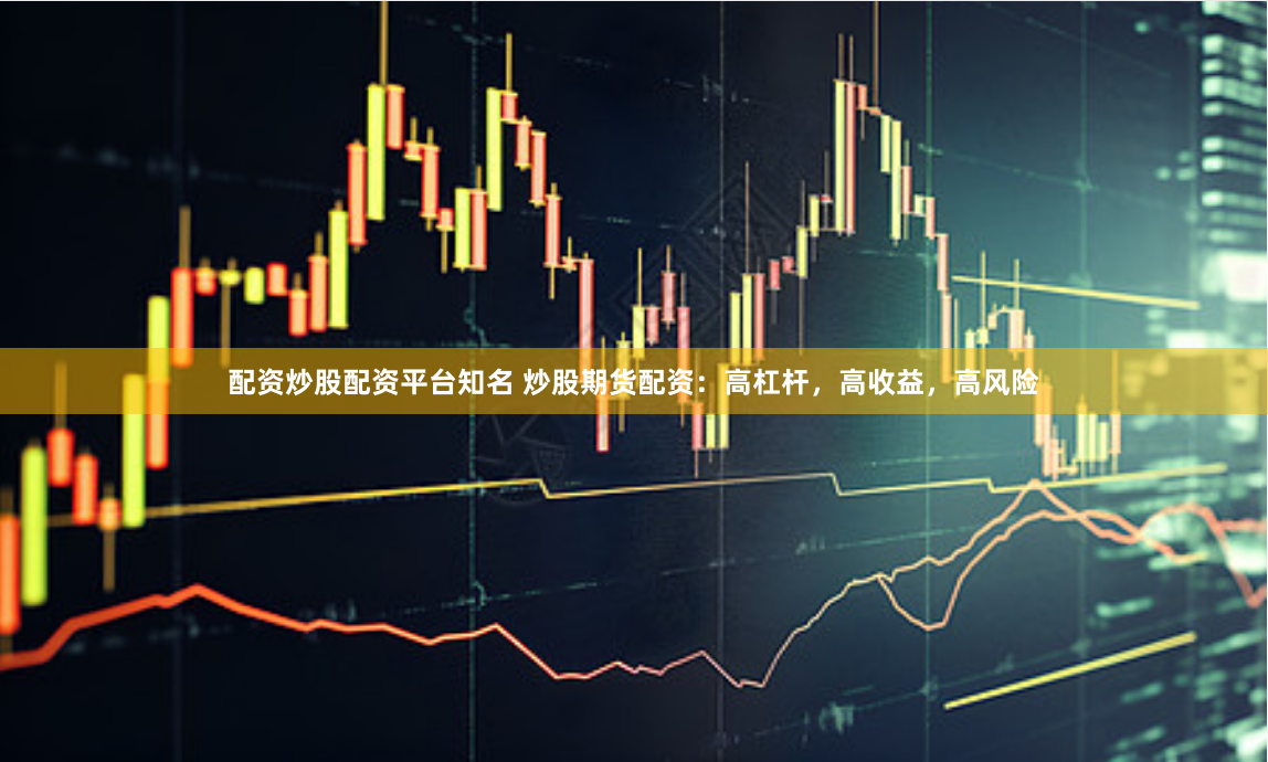 配资炒股配资平台知名 炒股期货配资：高杠杆，高收益，高风险