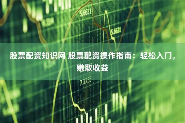 股票配资知识网 股票配资操作指南：轻松入门，赚取收益