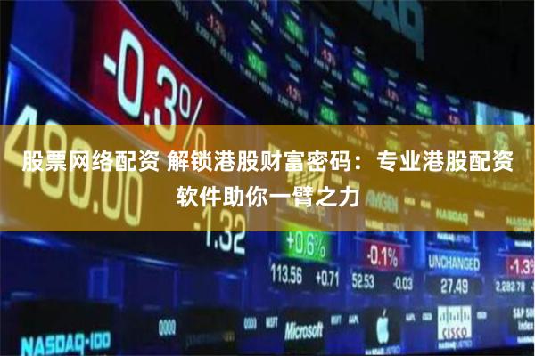 股票网络配资 解锁港股财富密码：专业港股配资软件助你一臂之力