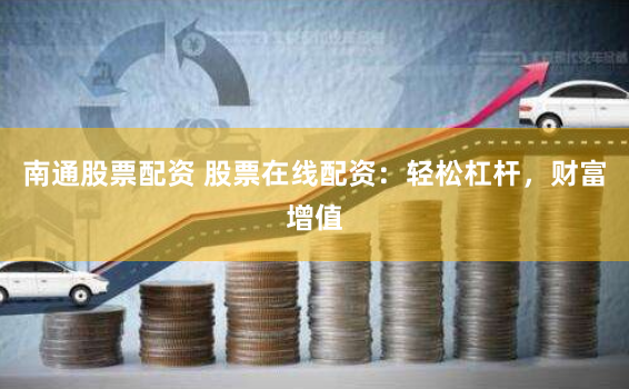 南通股票配资 股票在线配资：轻松杠杆，财富增值