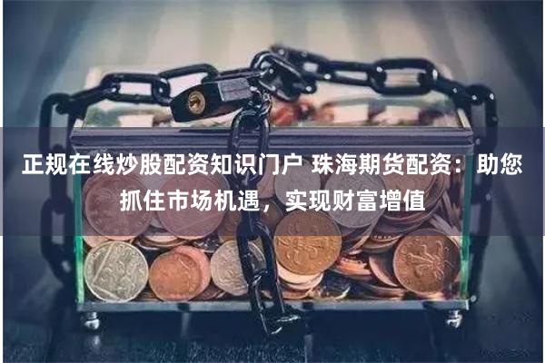 正规在线炒股配资知识门户 珠海期货配资：助您抓住市场机遇，实现财富增值