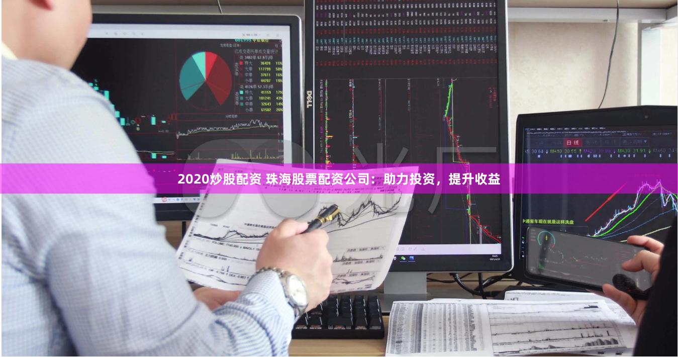 2020炒股配资 珠海股票配资公司：助力投资，提升收益