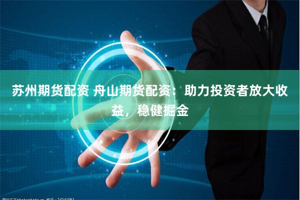 苏州期货配资 舟山期货配资：助力投资者放大收益，稳健掘金