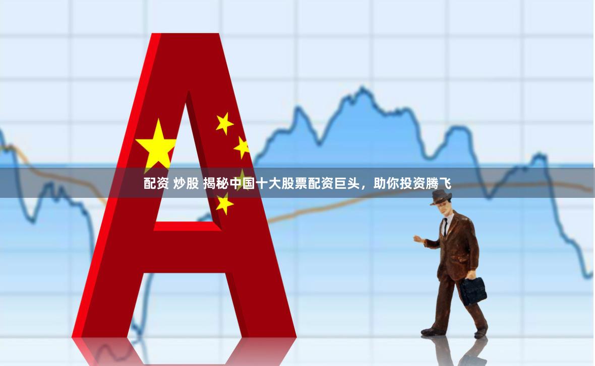配资 炒股 揭秘中国十大股票配资巨头，助你投资腾飞