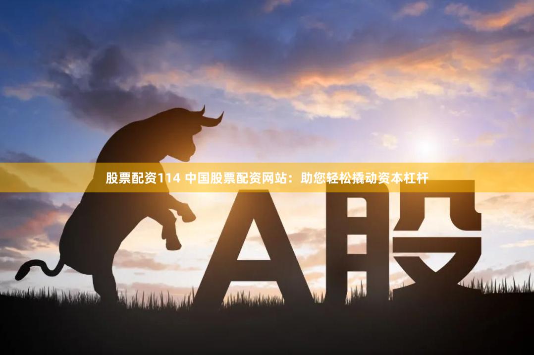股票配资114 中国股票配资网站：助您轻松撬动资本杠杆