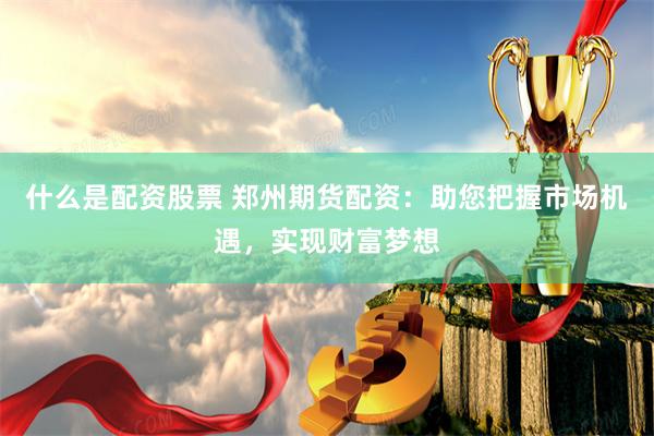 什么是配资股票 郑州期货配资：助您把握市场机遇，实现财富梦想