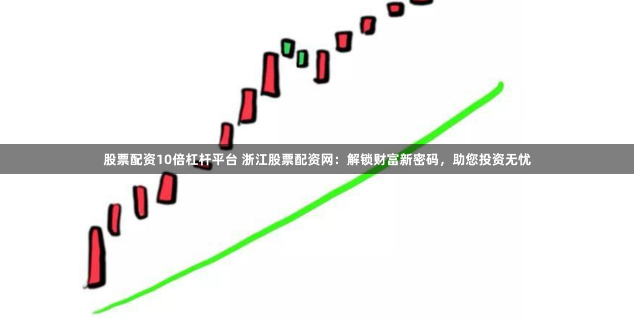 股票配资10倍杠杆平台 浙江股票配资网：解锁财富新密码，助您投资无忧