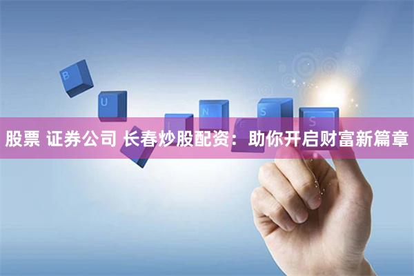 股票 证券公司 长春炒股配资：助你开启财富新篇章