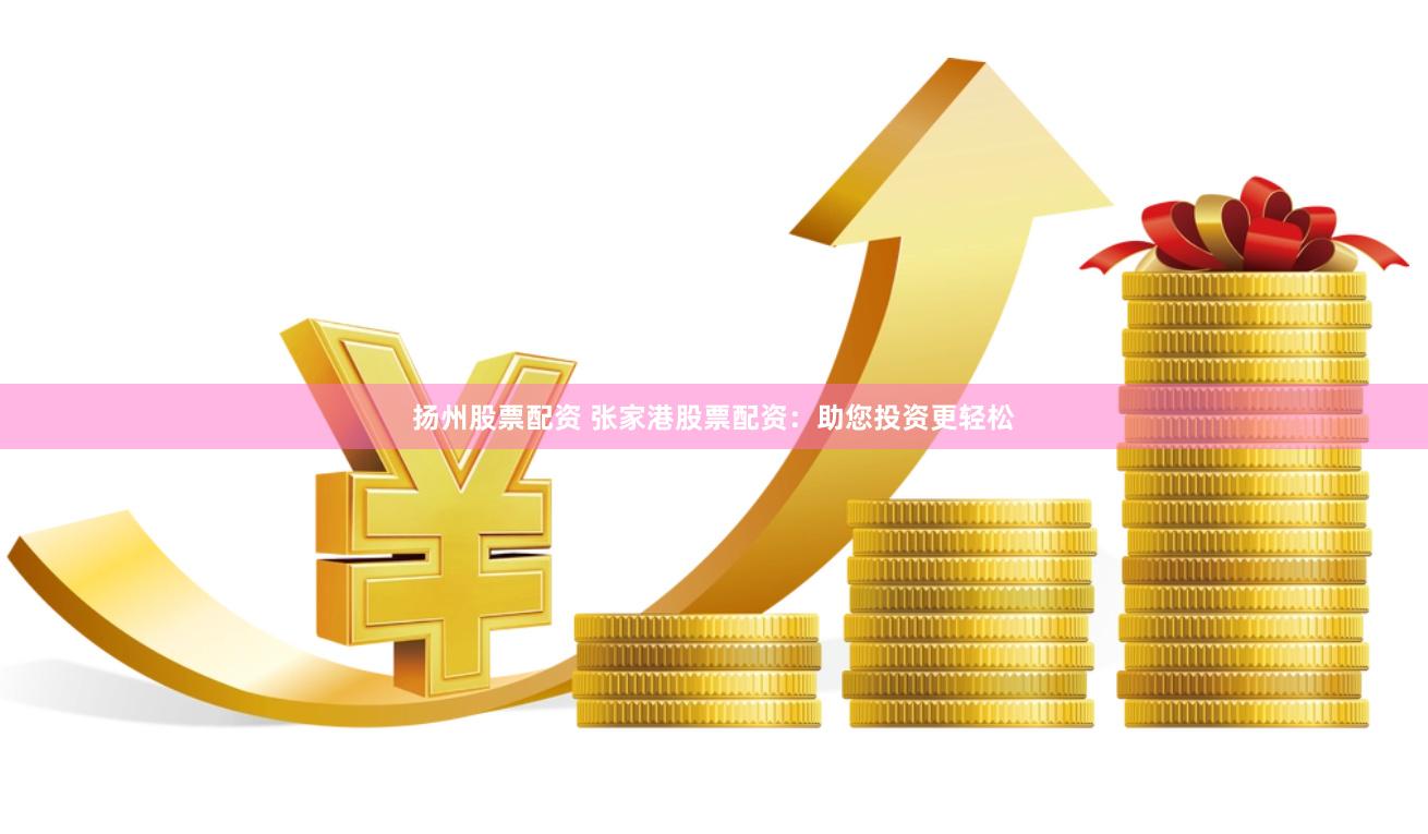 扬州股票配资 张家港股票配资：助您投资更轻松