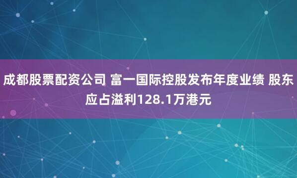 成都股票配资公司 富一国际控股发布年度业绩 股东应占溢利128.1万港元