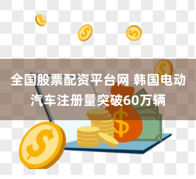 全国股票配资平台网 韩国电动汽车注册量突破60万辆