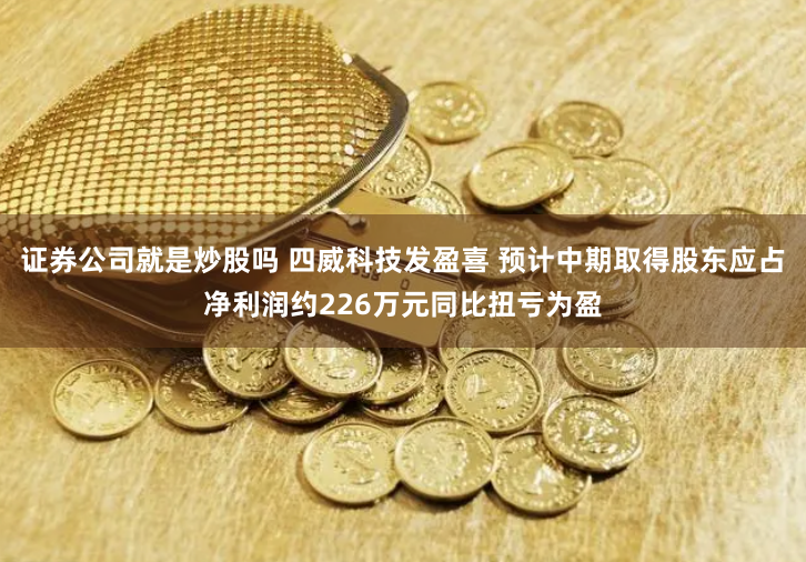 证券公司就是炒股吗 四威科技发盈喜 预计中期取得股东应占净利润约226万元同比扭亏为盈