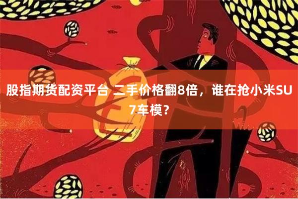 股指期货配资平台 二手价格翻8倍，谁在抢小米SU7车模？