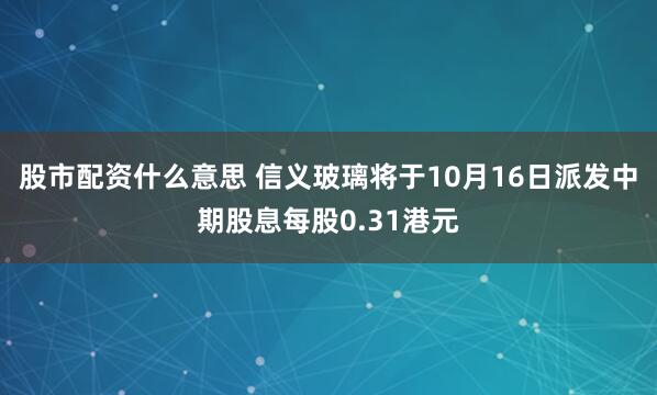 股市配资什么意思 信义玻璃将于10月16日派发中期股息每股0.31港元