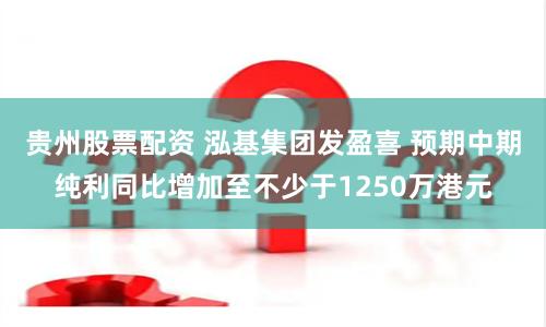 贵州股票配资 泓基集团发盈喜 预期中期纯利同比增加至不少于1250万港元