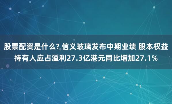股票配资是什么? 信义玻璃发布中期业绩 股本权益持有人应占溢利27.3亿港元同比增加27.1%
