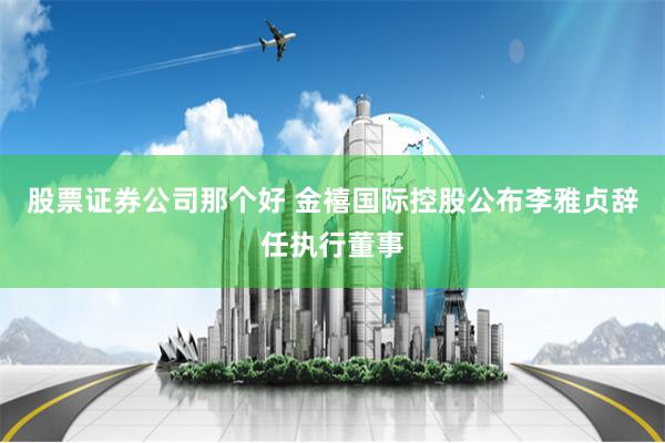 股票证券公司那个好 金禧国际控股公布李雅贞辞任执行董事